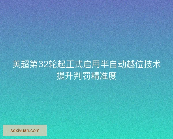 英超第32轮起正式启用半自动越位技术提升判罚精准度