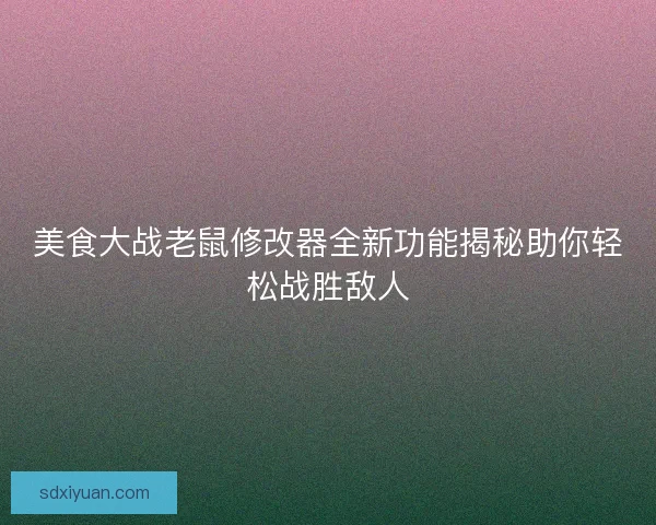 美食大战老鼠修改器全新功能揭秘助你轻松战胜敌人