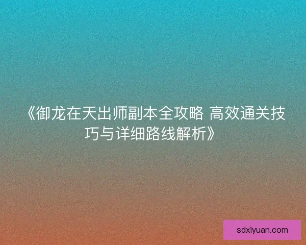 《御龙在天出师副本全攻略 高效通关技巧与详细路线解析》