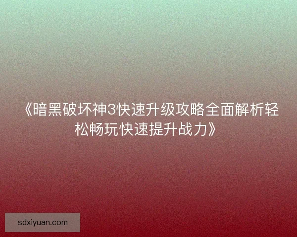 《暗黑破坏神3快速升级攻略全面解析轻松畅玩快速提升战力》