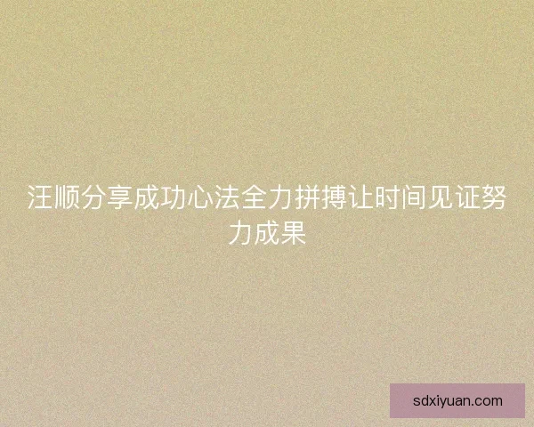 汪顺分享成功心法全力拼搏让时间见证努力成果