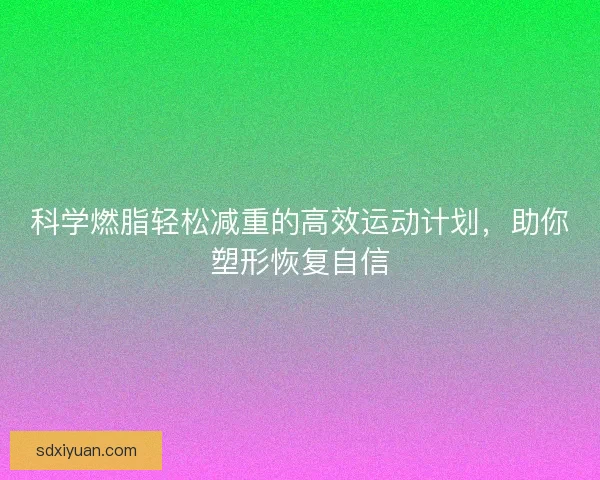 科学燃脂轻松减重的高效运动计划，助你塑形恢复自信