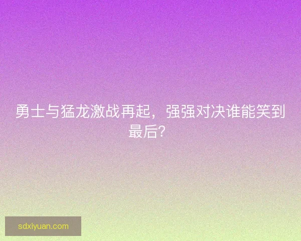 勇士与猛龙激战再起，强强对决谁能笑到最后？