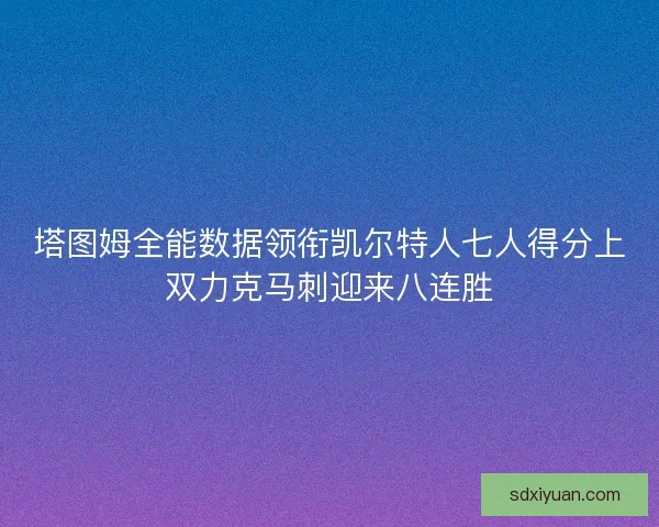 塔图姆全能数据领衔凯尔特人七人得分上双力克马刺迎来八连胜