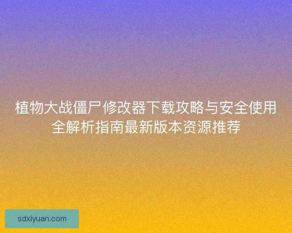 植物大战僵尸修改器下载攻略与安全使用全解析指南最新版本资源推荐