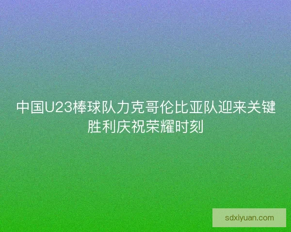 中国U23棒球队力克哥伦比亚队迎来关键胜利庆祝荣耀时刻
