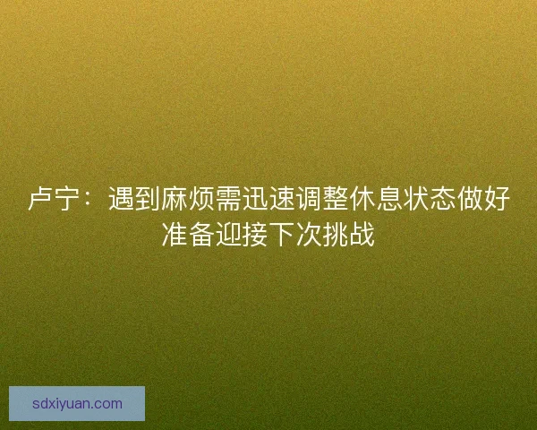 卢宁：遇到麻烦需迅速调整休息状态做好准备迎接下次挑战