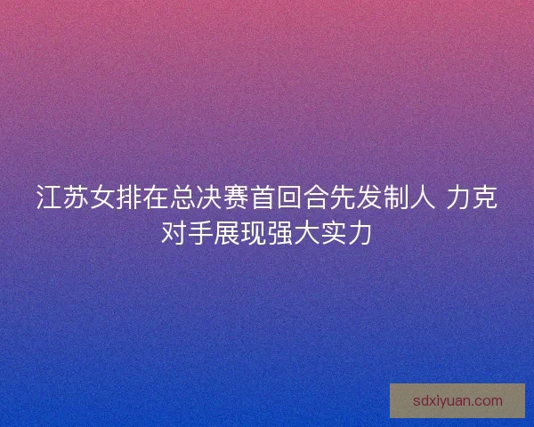 江苏女排在总决赛首回合先发制人 力克对手展现强大实力
