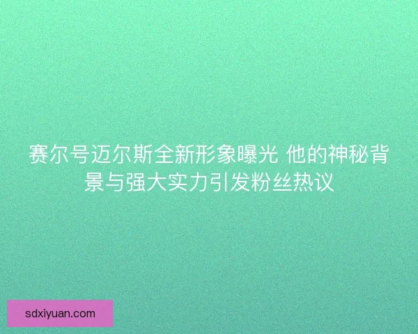 赛尔号迈尔斯全新形象曝光 他的神秘背景与强大实力引发粉丝热议