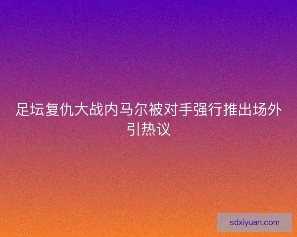 足坛复仇大战内马尔被对手强行推出场外引热议