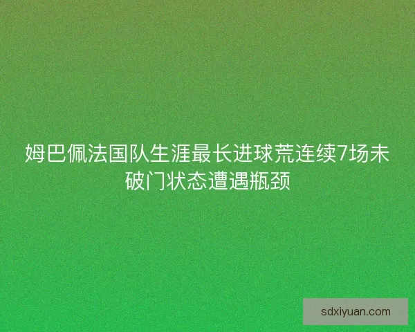 姆巴佩法国队生涯最长进球荒连续7场未破门状态遭遇瓶颈