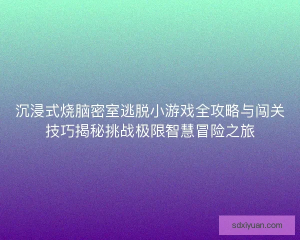 沉浸式烧脑密室逃脱小游戏全攻略与闯关技巧揭秘挑战极限智慧冒险之旅