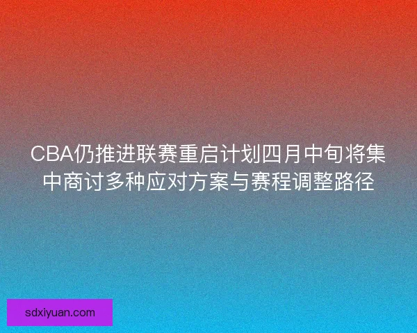 CBA仍推进联赛重启计划四月中旬将集中商讨多种应对方案与赛程调整路径 CBA仍推进联赛重启计划四月中旬将集中商讨多种应对方案与赛程调整路径