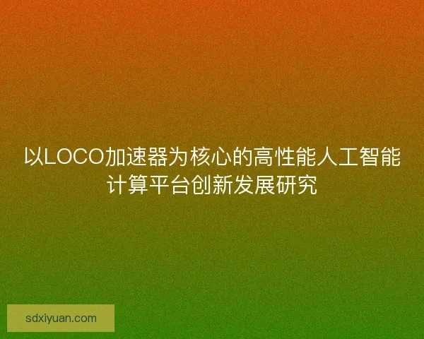 以LOCO加速器为核心的高性能人工智能计算平台创新发展研究 以LOCO加速器为核心的高性能人工智能计算平台创新发展研究
