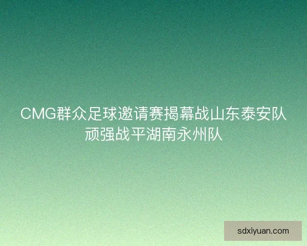 CMG群众足球邀请赛揭幕战山东泰安队顽强战平湖南永州队