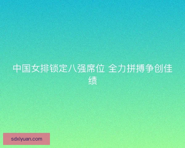 中国女排锁定八强席位 全力拼搏争创佳绩