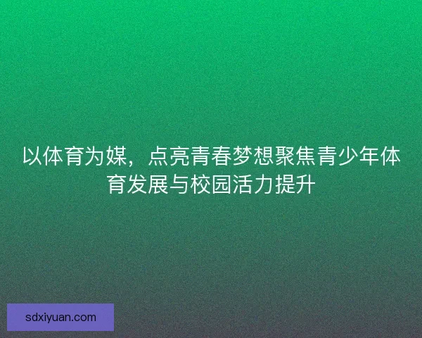 以体育为媒，点亮青春梦想聚焦青少年体育发展与校园活力提升