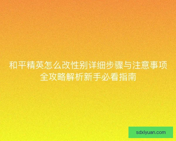 和平精英怎么改性别详细步骤与注意事项全攻略解析新手必看指南