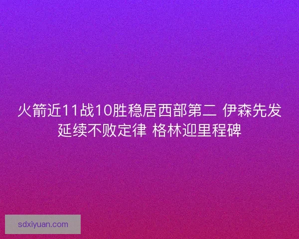 火箭近11战10胜稳居西部第二 伊森先发延续不败定律 格林迎里程碑
